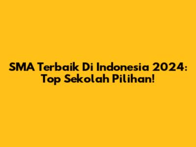 SMA Terbaik Di Indonesia 2024: Top Sekolah Pilihan!