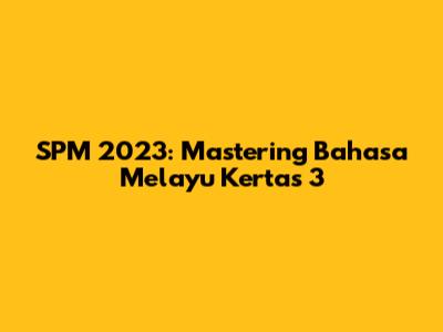 SPM 2023: Mastering Bahasa Melayu Kertas 3