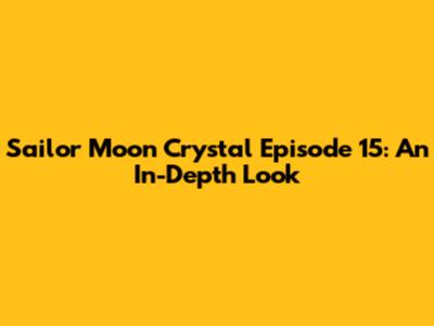 Sailor Moon Crystal Episode 15: An In-Depth Look