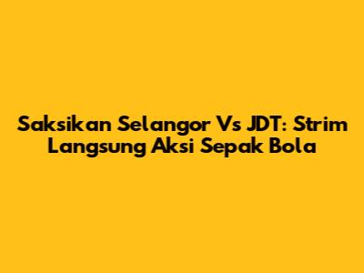 Saksikan Selangor Vs JDT: Strim Langsung Aksi Sepak Bola