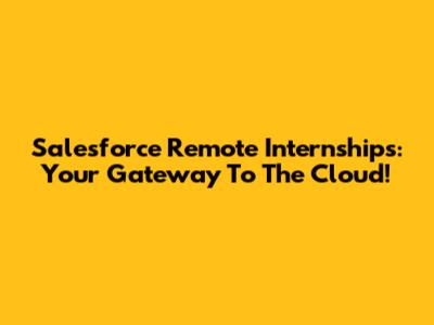 Salesforce Remote Internships: Your Gateway To The Cloud!