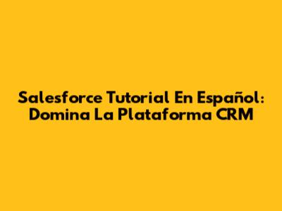 Salesforce Tutorial En Español: Domina La Plataforma CRM
