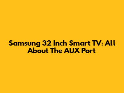 Samsung 32 Inch Smart TV: All About The AUX Port