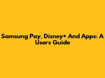 Samsung Pay, Disney+ And Apps: A User's Guide