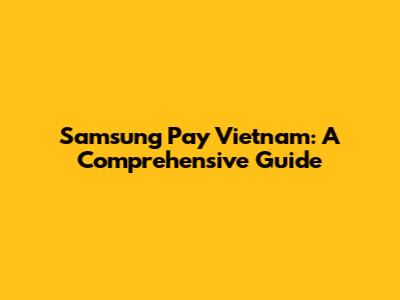 Samsung Pay Vietnam: A Comprehensive Guide