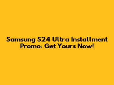 Samsung S24 Ultra Installment Promo: Get Yours Now!