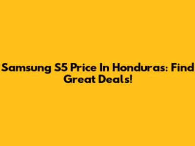 Samsung S5 Price In Honduras: Find Great Deals!