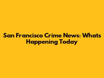 San Francisco Crime News: What's Happening Today