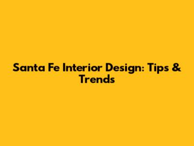 Santa Fe Interior Design: Tips & Trends