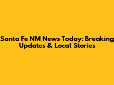 Santa Fe NM News Today: Breaking Updates & Local Stories