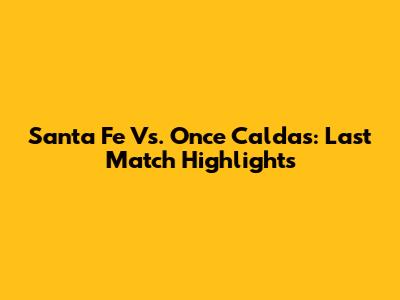 Santa Fe Vs. Once Caldas: Last Match Highlights