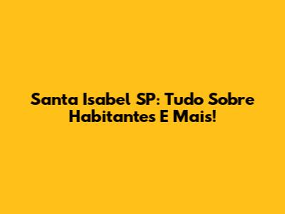Santa Isabel SP: Tudo Sobre Habitantes E Mais!