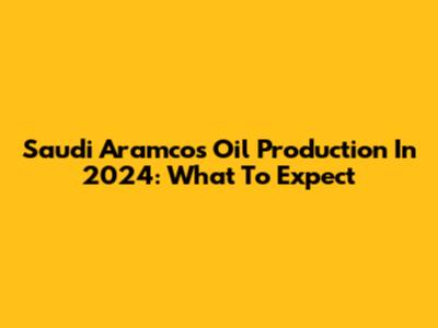 Saudi Aramco's Oil Production In 2024: What To Expect