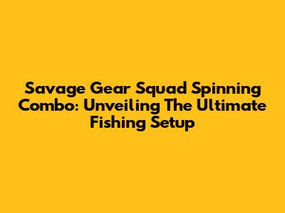 Savage Gear Squad Spinning Combo: Unveiling The Ultimate Fishing Setup