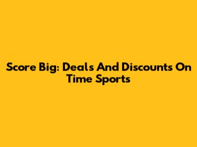 Score Big: Deals And Discounts On Time Sports