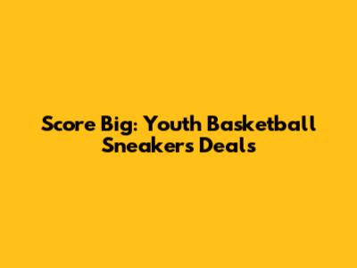 Score Big: Youth Basketball Sneakers Deals