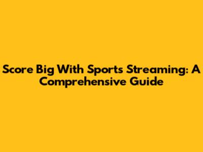 Score Big With Sports Streaming: A Comprehensive Guide