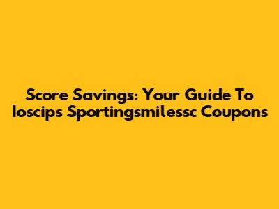 Score Savings: Your Guide To Ioscips Sportingsmilessc Coupons