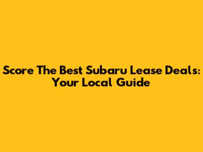 Score The Best Subaru Lease Deals: Your Local Guide