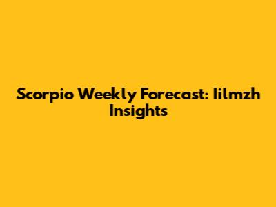 Scorpio Weekly Forecast: Iilmzh Insights