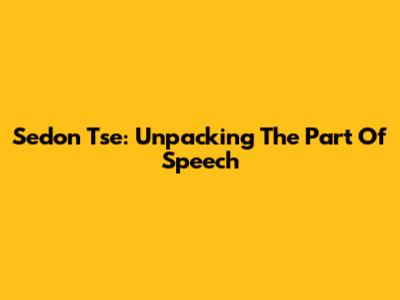 Sedon Tse: Unpacking The Part Of Speech