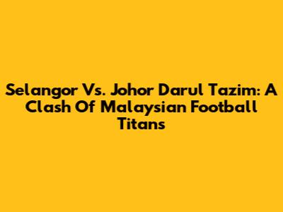 Selangor Vs. Johor Darul Ta'zim: A Clash Of Malaysian Football Titans