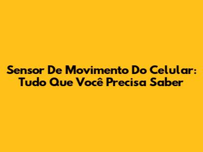 Sensor De Movimento Do Celular: Tudo Que Você Precisa Saber