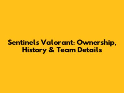 Sentinels Valorant: Ownership, History & Team Details