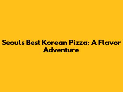 Seoul's Best Korean Pizza: A Flavor Adventure