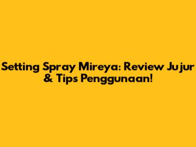 Setting Spray Mireya: Review Jujur & Tips Penggunaan!