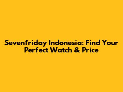 Sevenfriday Indonesia: Find Your Perfect Watch & Price