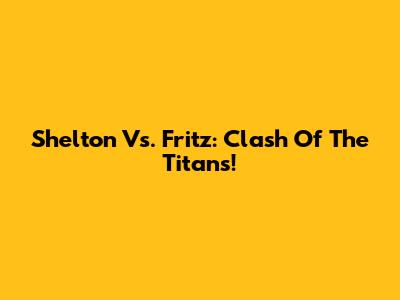 Shelton Vs. Fritz: Clash Of The Titans!