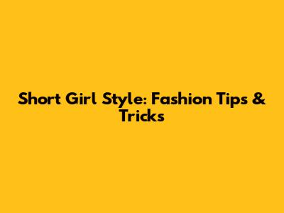 Short Girl Style: Fashion Tips & Tricks
