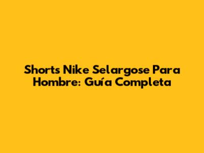Shorts Nike Selargose Para Hombre: Guía Completa