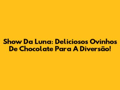 Show Da Luna: Deliciosos Ovinhos De Chocolate Para A Diversão!