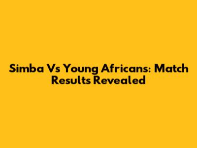 Simba Vs Young Africans: Match Results Revealed