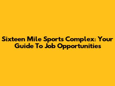 Sixteen Mile Sports Complex: Your Guide To Job Opportunities