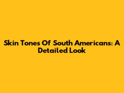 Skin Tones Of South Americans: A Detailed Look
