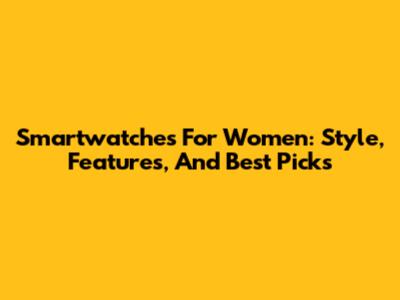 Smartwatches For Women: Style, Features, And Best Picks
