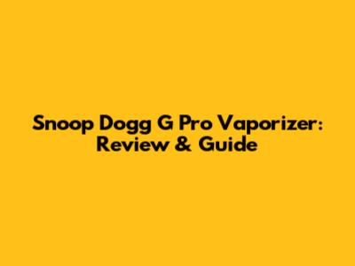 Snoop Dogg G Pro Vaporizer: Review & Guide