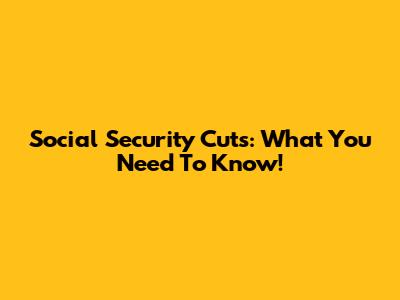 Social Security Cuts: What You Need To Know!