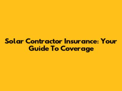 Solar Contractor Insurance: Your Guide To Coverage