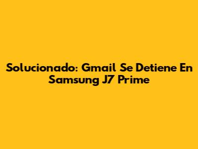 Solucionado: Gmail Se Detiene En Samsung J7 Prime