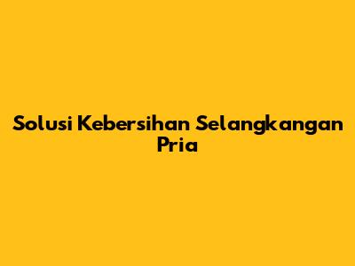 Solusi Kebersihan Selangkangan Pria