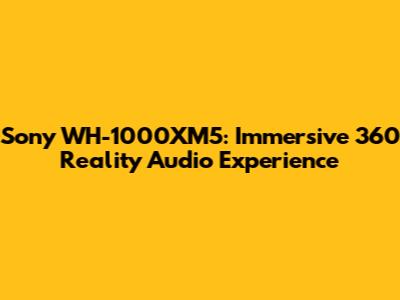 Sony WH-1000XM5: Immersive 360 Reality Audio Experience