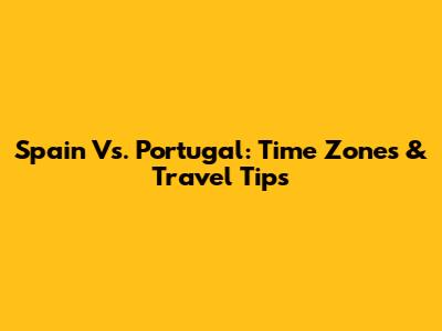 Spain Vs. Portugal: Time Zones & Travel Tips