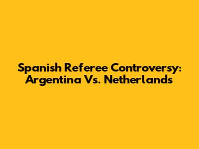 Spanish Referee Controversy: Argentina Vs. Netherlands