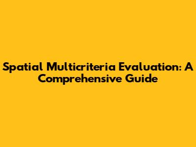 Spatial Multicriteria Evaluation: A Comprehensive Guide
