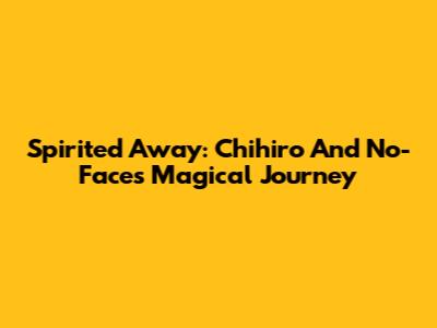 Spirited Away: Chihiro And No-Face's Magical Journey