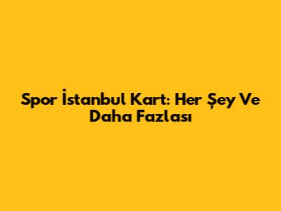 Spor İstanbul Kart: Her Şey Ve Daha Fazlası